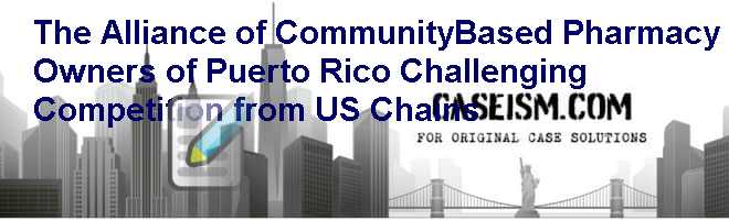 The Alliance of Community-Based Pharmacy Owners of Puerto Rico: Challenging Competition from U.S. Chains Case Solution The Alliance of Community-Based Pharmacy Owners of Puerto Rico: Challenging Competition from U.S. Chains Case Solution
